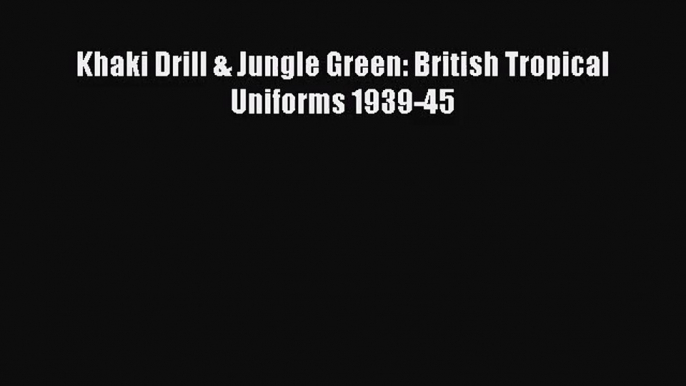 Khaki Drill & Jungle Green: British Tropical Uniforms 1939-45 [Read] Full Ebook