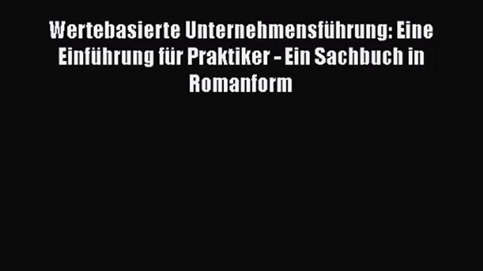 Wertebasierte Unternehmensführung: Eine Einführung für Praktiker - Ein Sachbuch in Romanform