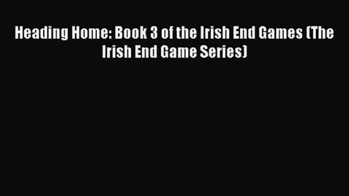 Heading Home: Book 3 of the Irish End Games (The Irish End Game Series) [Read] Online