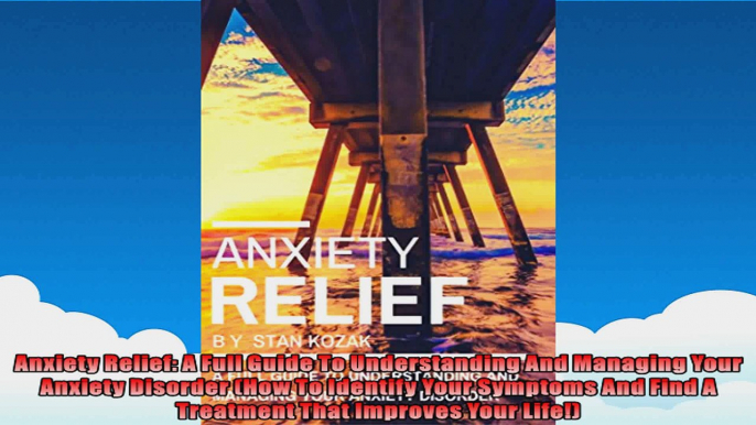 Anxiety Relief A Full Guide To Understanding And Managing Your Anxiety Disorder How To