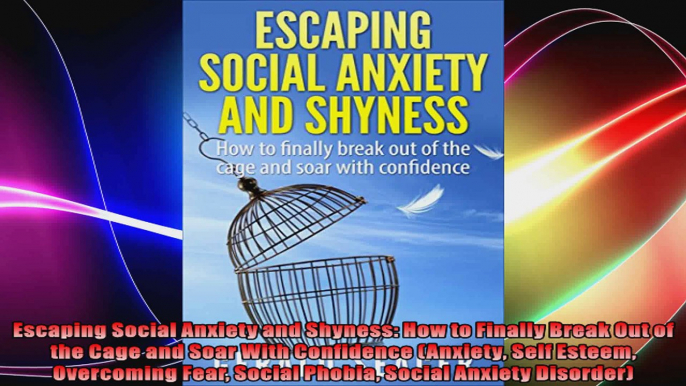 Escaping Social Anxiety and Shyness How to Finally Break Out of the Cage and Soar With