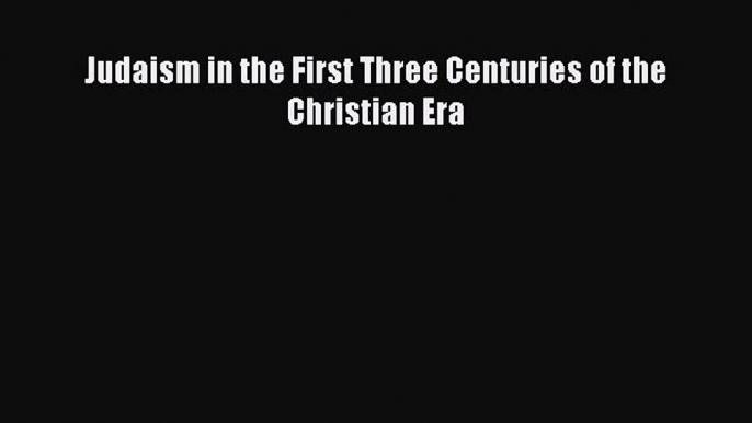 Judaism in the First Three Centuries of the Christian Era [Read] Online