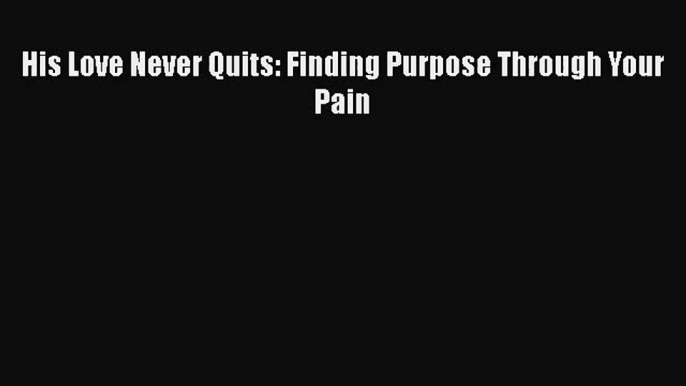 His Love Never Quits: Finding Purpose Through Your Pain [PDF] Full Ebook