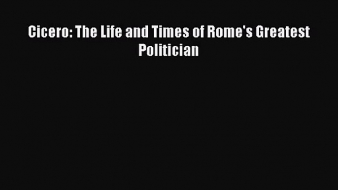 Cicero: The Life and Times of Rome's Greatest Politician [Read] Online