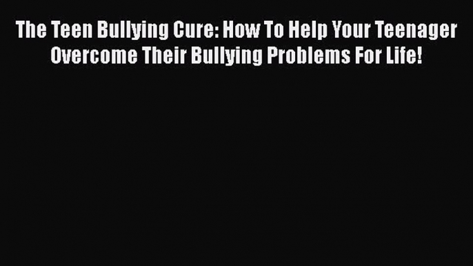 The Teen Bullying Cure: How To Help Your Teenager Overcome Their Bullying Problems For Life!
