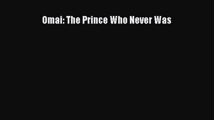 Omai: The Prince Who Never Was [Read] Full Ebook