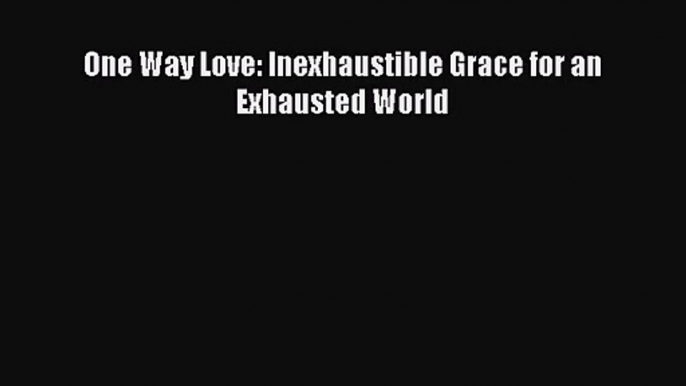 One Way Love: Inexhaustible Grace for an Exhausted World [Read] Online