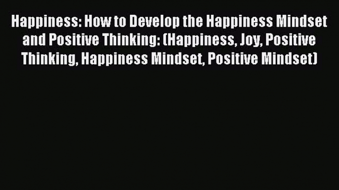 Happiness: How to Develop the Happiness Mindset and Positive Thinking: (Happiness Joy Positive