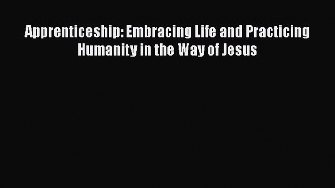 Apprenticeship: Embracing Life and Practicing Humanity in the Way of Jesus [Read] Full Ebook