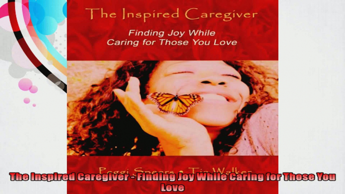 The Inspired Caregiver  Finding Joy While Caring for Those You Love