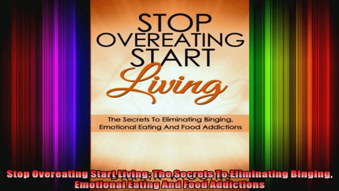 Stop Overeating Start Living The Secrets To Eliminating Binging Emotional Eating And Food