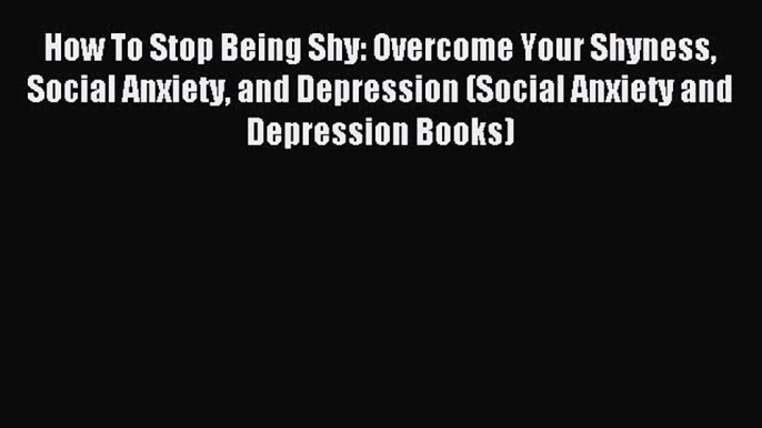 How To Stop Being Shy: Overcome Your Shyness Social Anxiety and Depression (Social Anxiety