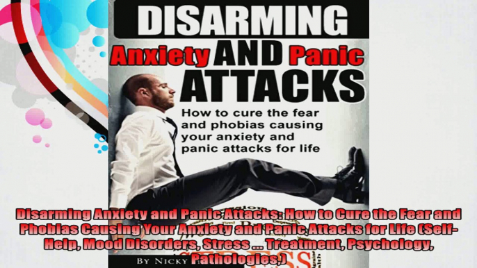 Disarming Anxiety and Panic Attacks How to Cure the Fear and Phobias Causing Your Anxiety