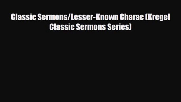 Classic Sermons/Lesser-Known Charac (Kregel Classic Sermons Series) [Read] Full Ebook