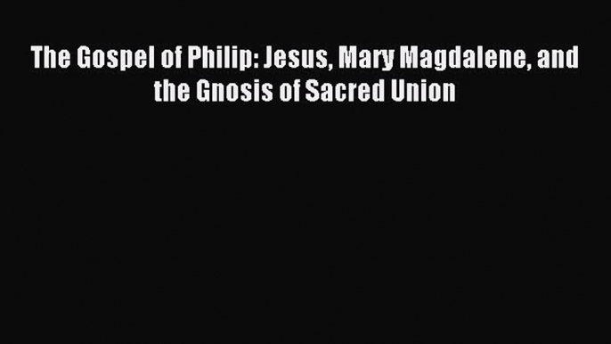 The Gospel of Philip: Jesus Mary Magdalene and the Gnosis of Sacred Union [PDF] Full Ebook