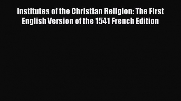 Institutes of the Christian Religion: The First English Version of the 1541 French Edition