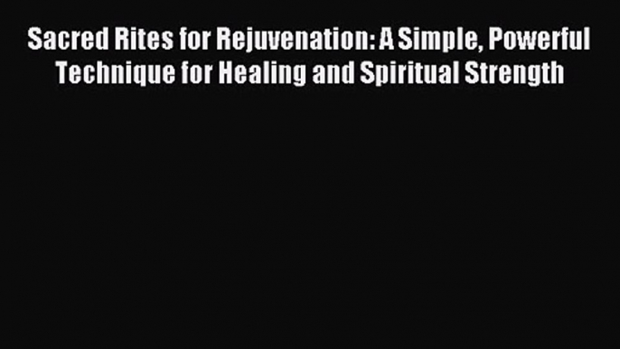 Sacred Rites for Rejuvenation: A Simple Powerful Technique for Healing and Spiritual Strength