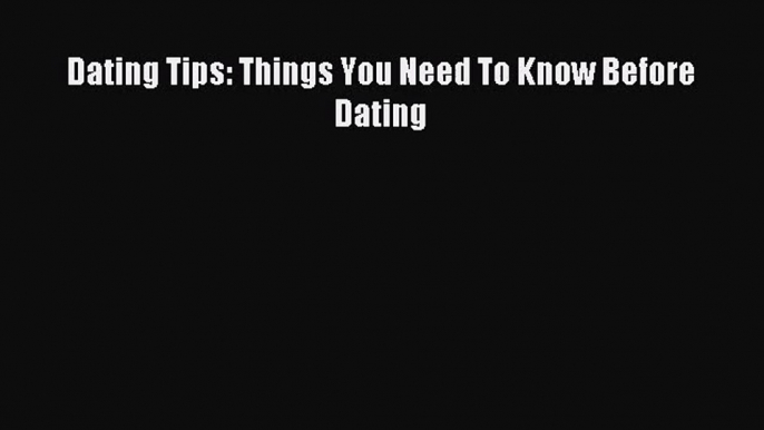 Dating Tips: Things You Need To Know Before Dating [Download] Full Ebook