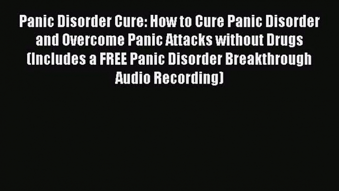 Panic Disorder Cure: How to Cure Panic Disorder and Overcome Panic Attacks without Drugs (Includes