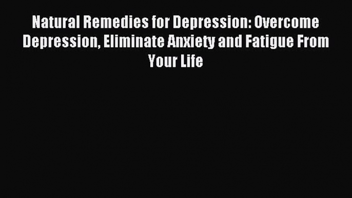 Natural Remedies for Depression: Overcome Depression Eliminate Anxiety and Fatigue From Your