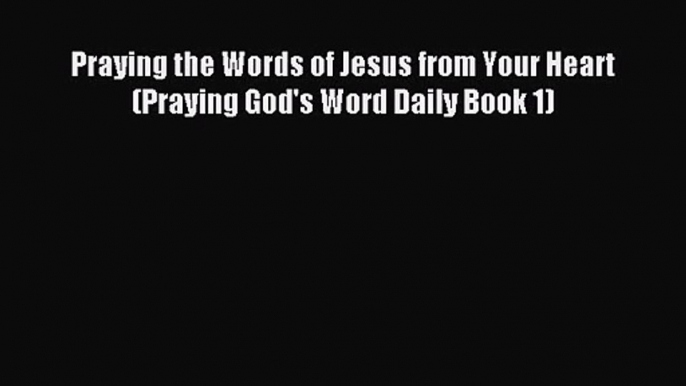 Praying the Words of Jesus from Your Heart (Praying God's Word Daily Book 1) [PDF] Online