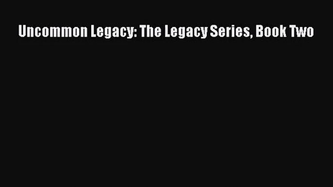 Uncommon Legacy: The Legacy Series Book Two [PDF] Full Ebook