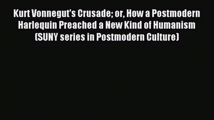 Kurt Vonnegut's Crusade or How a Postmodern Harlequin Preached a New Kind of Humanism (SUNY