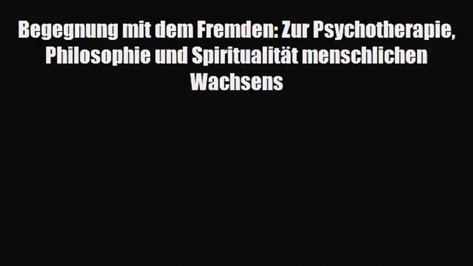 Begegnung mit dem Fremden: Zur Psychotherapie Philosophie und Spiritualität menschlichen Wachsens