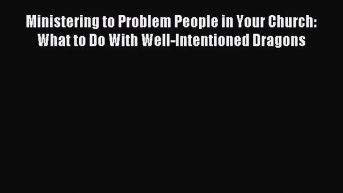 Ministering to Problem People in Your Church: What to Do With Well-Intentioned Dragons [PDF]