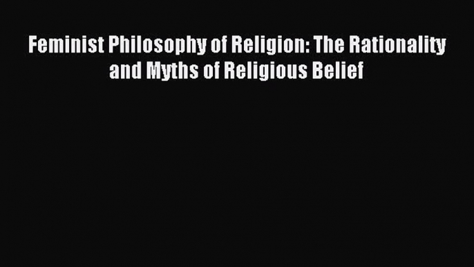 Feminist Philosophy of Religion: The Rationality and Myths of Religious Belief [Download] Online