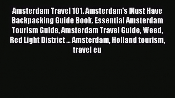 Amsterdam Travel 101. Amsterdam's Must Have Backpacking Guide Book. Essential Amsterdam Tourism