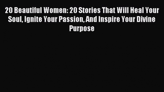 20 Beautiful Women: 20 Stories That Will Heal Your Soul Ignite Your Passion And Inspire Your