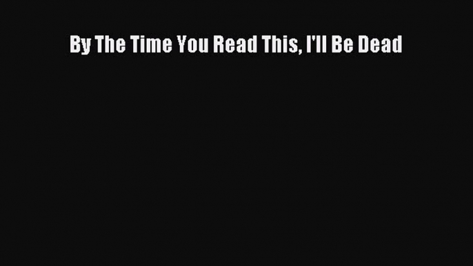 By The Time You Read This I'll Be Dead [Read] Online