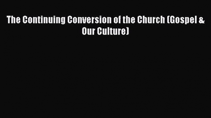 The Continuing Conversion of the Church (Gospel & Our Culture) [Read] Full Ebook