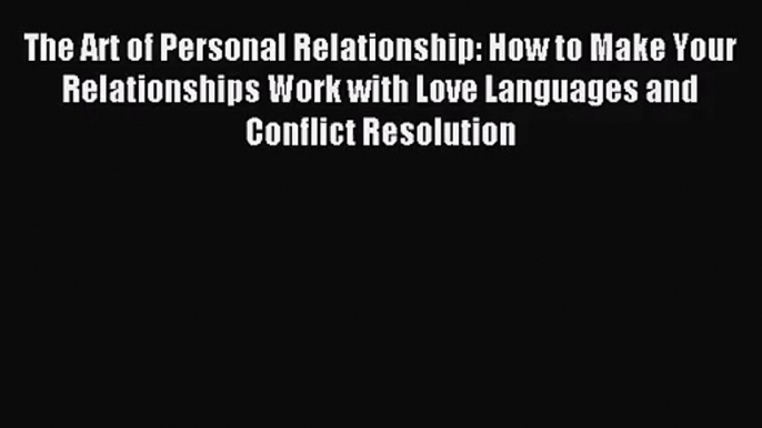 The Art of Personal Relationship: How to Make Your Relationships Work with Love Languages and