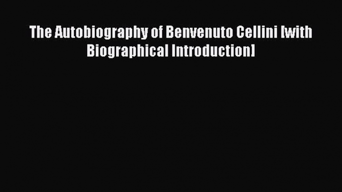 The Autobiography of Benvenuto Cellini [with Biographical Introduction] [PDF] Full Ebook