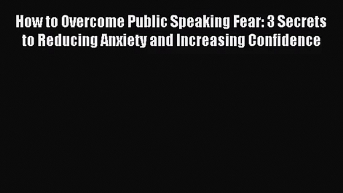 How to Overcome Public Speaking Fear: 3 Secrets to Reducing Anxiety and Increasing Confidence