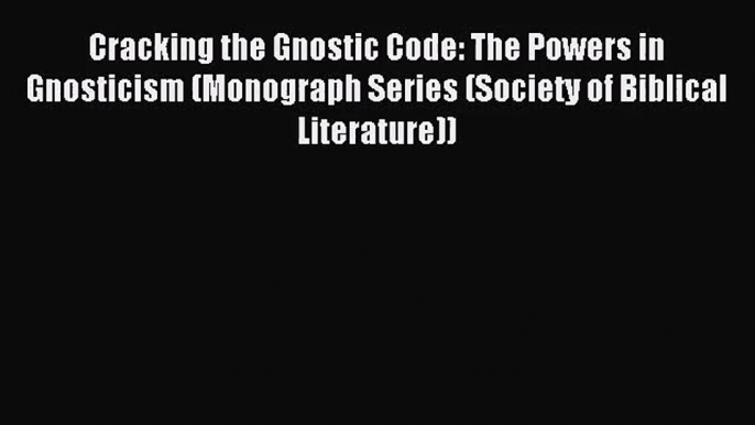 Cracking the Gnostic Code: The Powers in Gnosticism (Monograph Series (Society of Biblical