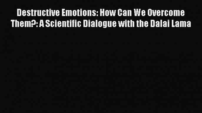 Destructive Emotions: How Can We Overcome Them?: A Scientific Dialogue with the Dalai Lama