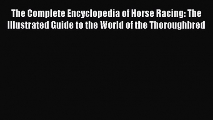 The Complete Encyclopedia of Horse Racing: The Illustrated Guide to the World of the Thoroughbred