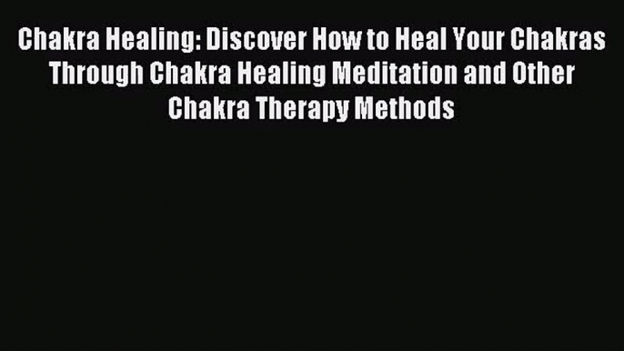 Chakra Healing: Discover How to Heal Your Chakras Through Chakra Healing Meditation and Other