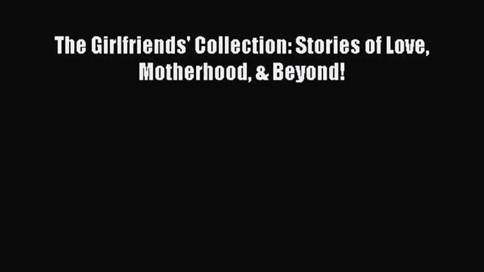 The Girlfriends' Collection: Stories of Love Motherhood & Beyond! [PDF Download] Online