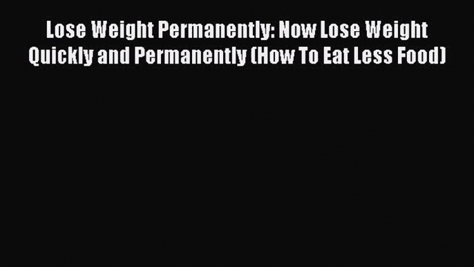 Lose Weight Permanently: Now Lose Weight Quickly and Permanently (How To Eat Less Food) [Download]