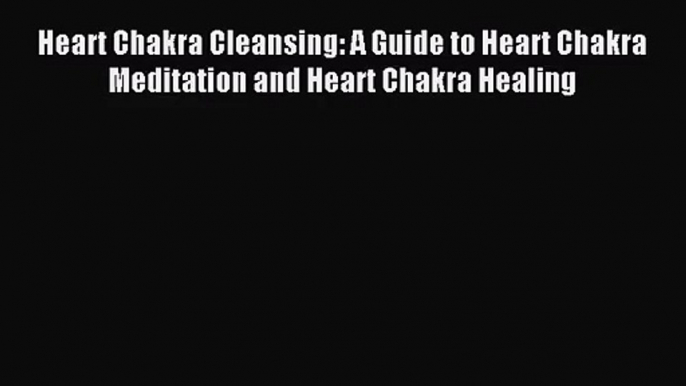 Heart Chakra Cleansing: A Guide to Heart Chakra Meditation and Heart Chakra Healing [Read]