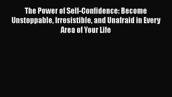 The Power of Self-Confidence: Become Unstoppable Irresistible and Unafraid in Every Area of