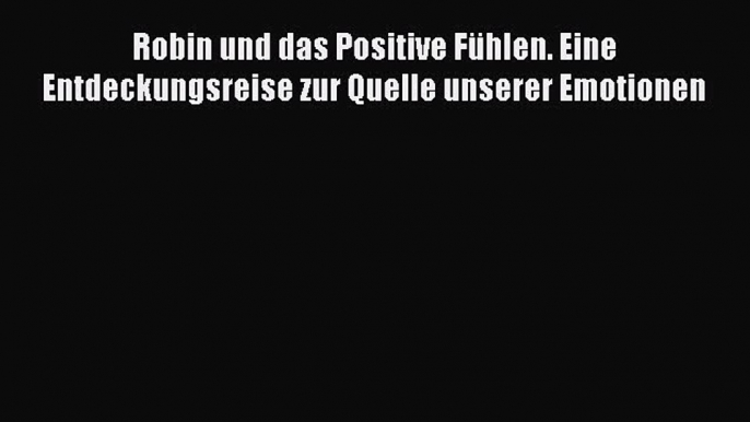 Robin und das Positive Fühlen. Eine Entdeckungsreise zur Quelle unserer Emotionen PDF Download