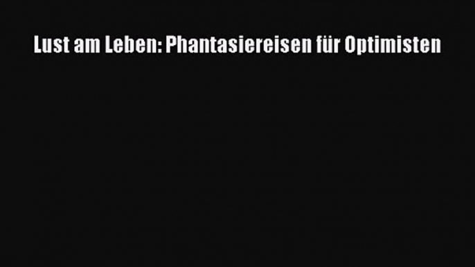 Lust am Leben: Phantasiereisen für Optimisten PDF Download kostenlos