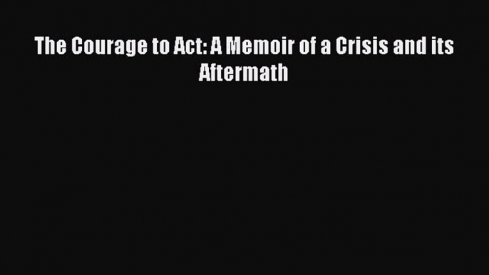 The Courage to Act: A Memoir of a Crisis and its Aftermath [PDF] Full Ebook