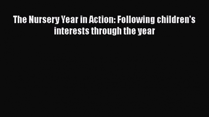 The Nursery Year in Action: Following children's interests through the year [PDF Download]