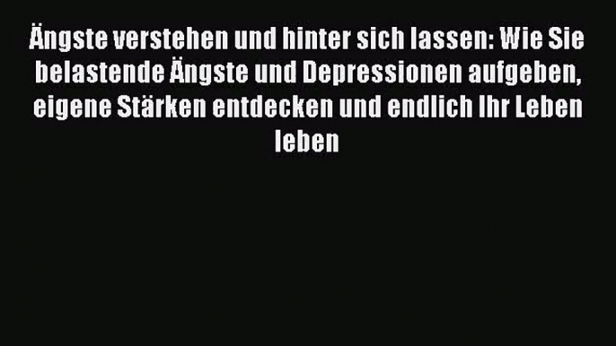 Ängste verstehen und hinter sich lassen: Wie Sie belastende Ängste und Depressionen aufgeben